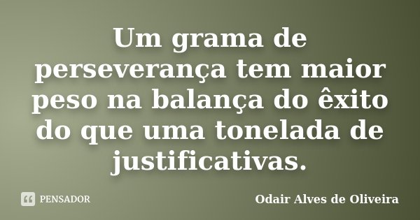 Um grama de perseverança tem maior peso na balança do êxito do que uma tonelada de justificativas.... Frase de Odair Alves de Oliveira.