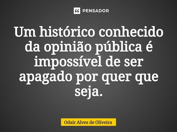 ⁠Um histórico conhecido da opinião pública é impossível de ser apagado por quer que seja.... Frase de Odair Alves de Oliveira.