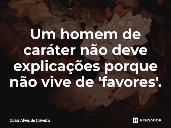 ⁠Um homem de caráter não deve explicações porque não vive de 'favores'.... Frase de Odair Alves de Oliveira.
