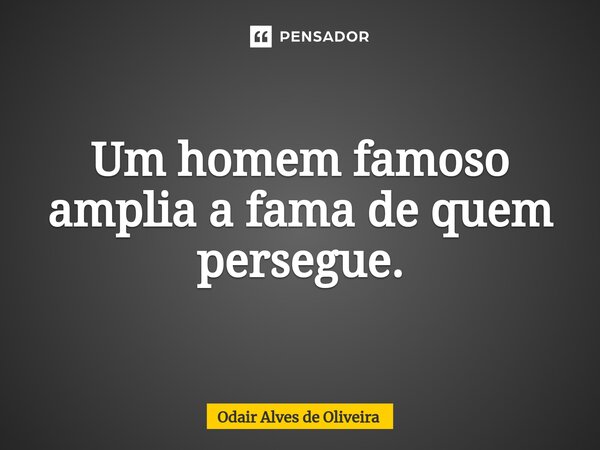 ⁠Um homem famoso amplia a fama de quem persegue.... Frase de Odair Alves de Oliveira.