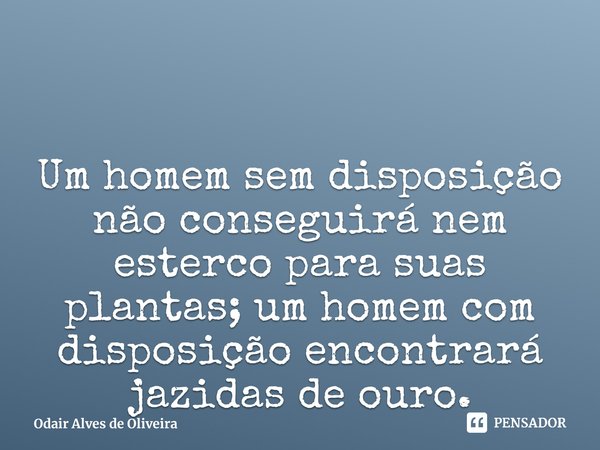 ⁠Um homem sem disposição não conseguirá nem esterco para suas plantas; um homem com disposição encontrará jazidas de ouro.... Frase de Odair Alves de Oliveira.