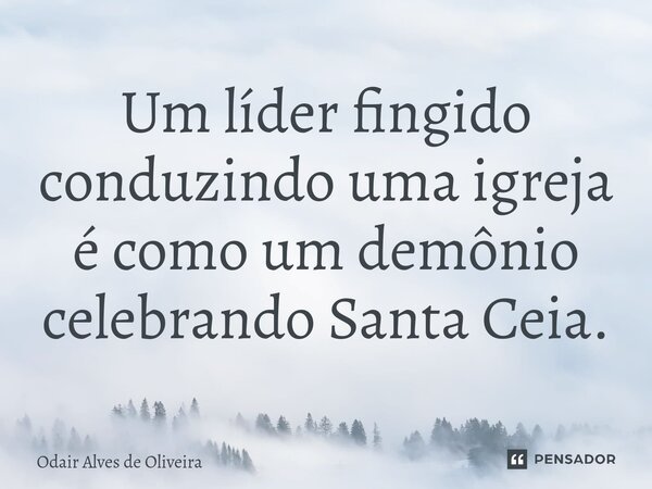 ⁠Um líder fingido conduzindo uma igreja é como um demônio celebrando Santa Ceia.... Frase de Odair Alves de Oliveira.