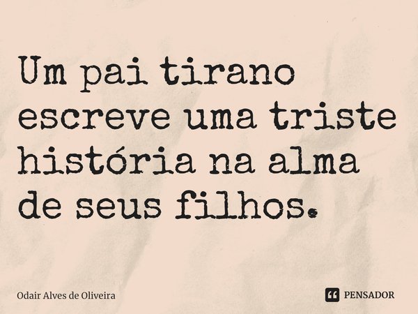 ⁠Um pai tirano escreve uma triste história na alma de seus filhos.... Frase de Odair Alves de Oliveira.