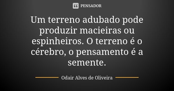 Um terreno adubado pode produzir macieiras ou espinheiros. O terreno é o cérebro, o pensamento é a semente.... Frase de Odair Alves de Oliveira.
