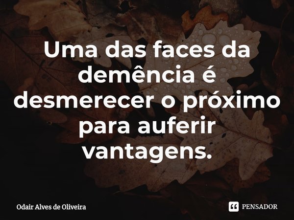 ⁠Uma das faces da demência é desmerecer o próximo para auferir vantagens.... Frase de Odair Alves de Oliveira.