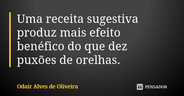 Uma receita sugestiva produz mais efeito benéfico do que dez puxões de orelhas.... Frase de Odair Alves de Oliveira.