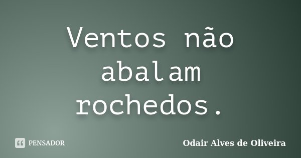Ventos não abalam rochedos.... Frase de Odair Alves de Oliveira.