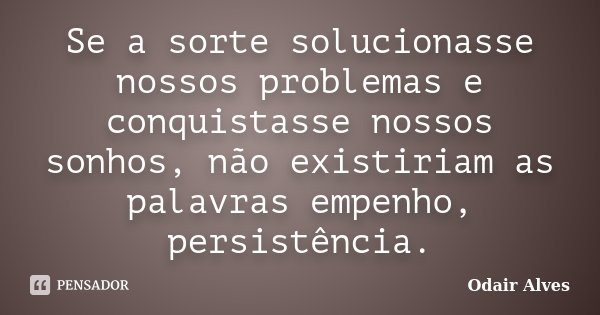 Se a sorte solucionasse nossos problemas e conquistasse nossos sonhos, não existiriam as palavras empenho, persistência.... Frase de Odair Alves.