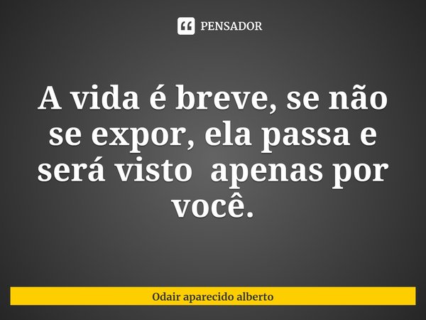 ⁠A vida é breve, se não se expor, ela passa e será visto apenas por você.... Frase de Odair aparecido alberto.