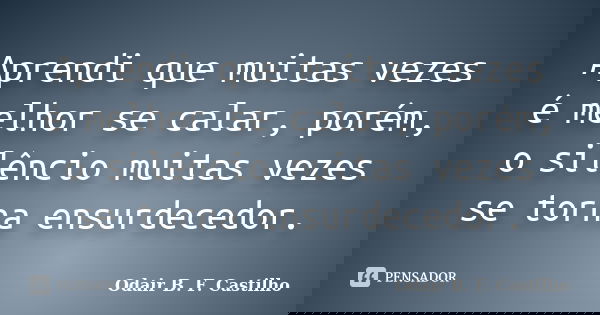 Aprendi que muitas vezes é melhor se calar, porém, o silêncio muitas vezes se torna ensurdecedor.... Frase de Odair B. F. Castilho.