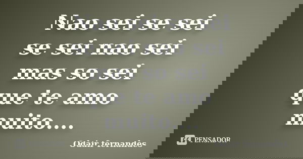 Nao sei se sei se sei nao sei mas so sei que te amo muito....... Frase de Odair fernandes.
