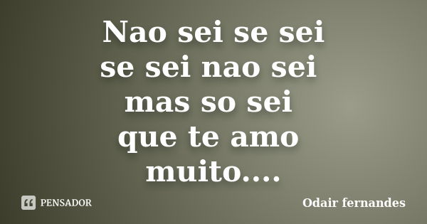 Nao sei se sei se sei nao sei mas so sei que te amo muito....... Frase de Odair fernandes.