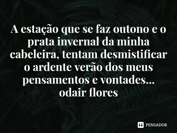 ⁠A estação que se faz outono e o prata invernal da minha cabeleira, tentam desmistificar o ardente verão dos meus pensamentos e vontades...
odair flores... Frase de odair flores.