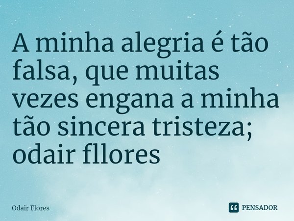 ⁠A minha alegria é tão falsa, que muitas vezes engana a minha tão sincera tristeza;... Frase de Odair Flores.