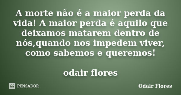 A morte não é a maior perda da vida! A maior perda é aquilo que deixamos matarem dentro de nós,quando nos impedem viver, como sabemos e queremos! odair flores... Frase de odair flores.