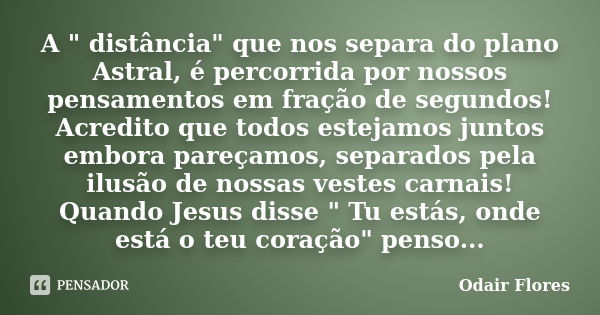 A " distância" que nos separa do plano Astral, é percorrida por nossos pensamentos em fração de segundos! Acredito que todos estejamos juntos embora p... Frase de odair flores.