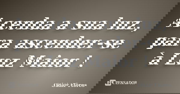 Acenda a sua luz, para ascender-se à Luz Maior !... Frase de odair flores.
