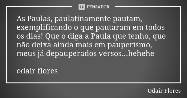 As Paulas, paulatinamente pautam, exemplificando o que pautaram em todos os dias! Que o diga a Paula que tenho, que não deixa ainda mais em pauperismo, meus já ... Frase de odair flores.