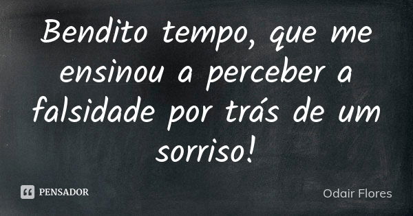 Bendito tempo, que me ensinou a perceber a falsidade por trás de um sorriso!... Frase de odair flores.