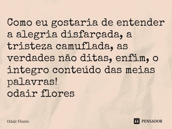 ⁠Como eu gostaria de entender a alegria disfarçada, a tristeza camuflada, as verdades não ditas, enfim, o integro conteúdo das meias palavras!
odair flores... Frase de Odair Flores.