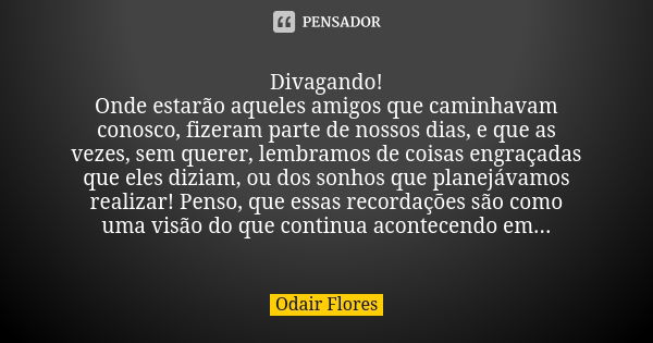 Divagando! Onde estarão aqueles amigos que caminhavam conosco, fizeram parte de nossos dias, e que as vezes, sem querer, lembramos de coisas engraçadas que eles... Frase de odair flores.