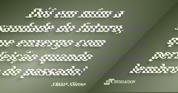 Dói em mim a saudade do futuro, que enxergo com perfeição quando lembro do passado!... Frase de odair flores.