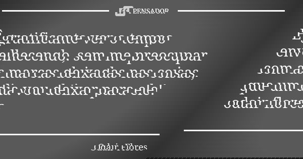 È gratificante ver o tempo envelhecendo, sem me preocupar com as marcas deixadas nas coisas, que um dia vou deixar para ele! odair flores... Frase de odair flores.