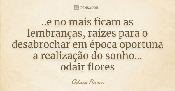 ..e no mais ficam as lembranças, raízes para o desabrochar em época oportuna a realização do sonho... odair flores... Frase de odair flores.