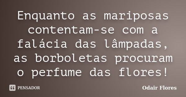 Enquanto as mariposas contentam-se com a falácia das lâmpadas, as borboletas procuram o perfume das flores!... Frase de odair flores.