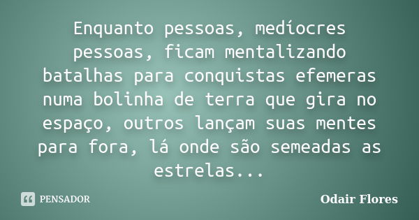 Enquanto pessoas, medíocres pessoas, ficam mentalizando batalhas para conquistas efemeras numa bolinha de terra que gira no espaço, outros lançam suas mentes pa... Frase de odair flores.