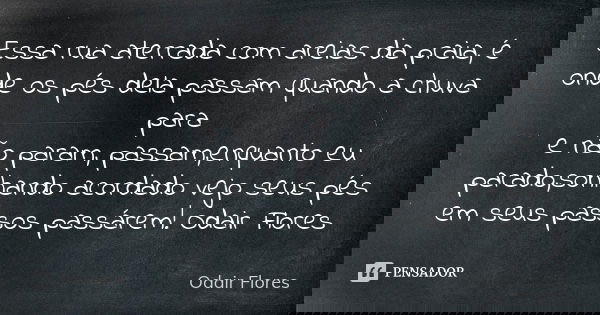 Essa rua aterrada com areias da praia, é onde os pés dela passam quando a chuva para e não param, passam,enquanto eu parado,sonhando acordado vejo seus pés em s... Frase de odair flores.