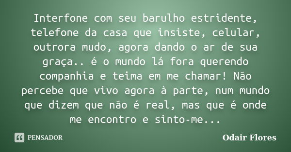 Interfone com seu barulho estridente, telefone da casa que insiste, celular, outrora mudo, agora dando o ar de sua graça.. é o mundo lá fora querendo companhia ... Frase de odair flores.