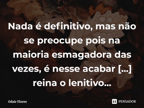 ⁠Nada é definitivo, mas não se preocupe pois na maioria esmagadora das vezes, é nesse acabar que reina o lenitivo...
odair flores... Frase de Odair Flores.