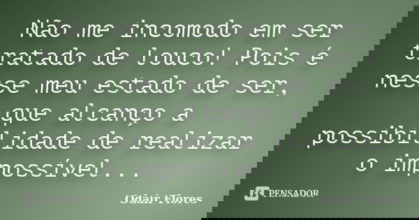 Não me incomodo em ser tratado de louco! Pois é nesse meu estado de ser, que alcanço a possibilidade de realizar o impossível...... Frase de odair flores.