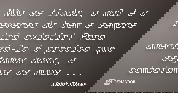 Não se iluda, o mal é o reverso do bem e sempre irá existir! Para amenizá-lo é preciso que sejamos bons, e combatamos os maus ...... Frase de odair flores.