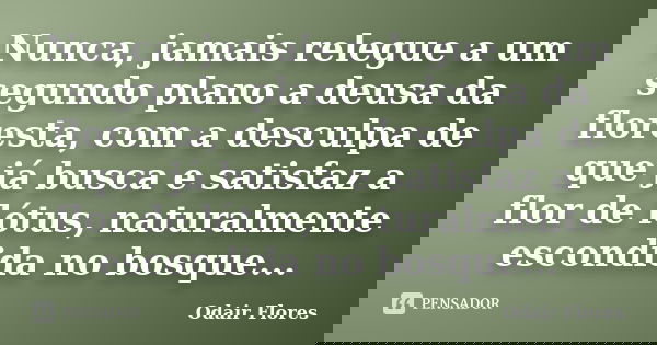 Nunca, jamais relegue a um segundo plano a deusa da floresta, com a desculpa de que já busca e satisfaz a flor de lótus, naturalmente escondida no bosque...... Frase de odair flores.