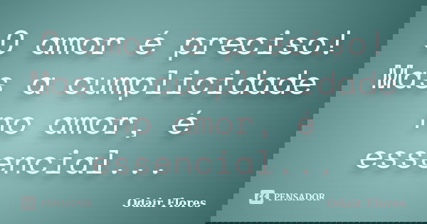 O amor é preciso! Mas a cumplicidade no amor, é essencial...... Frase de odair flores.