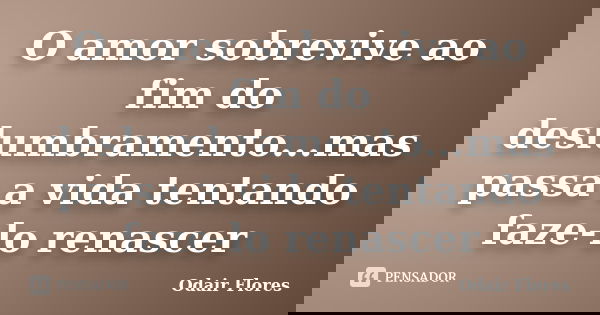 O amor sobrevive ao fim do deslumbramento...mas passa a vida tentando faze-lo renascer... Frase de odair flores.