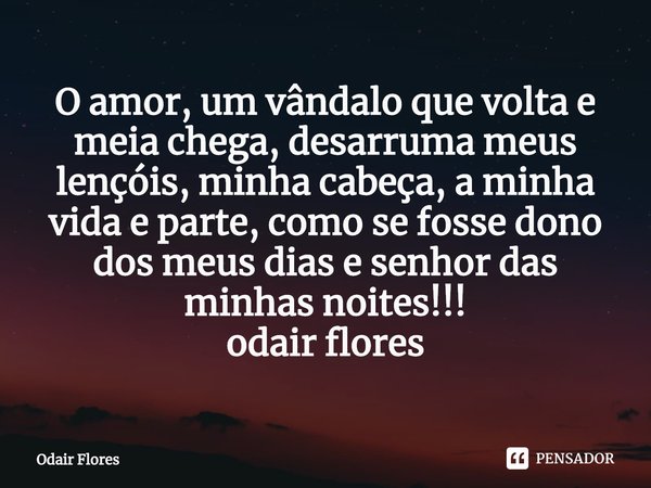 ⁠O amor, um vândalo que volta e meia chega, desarruma meus lençóis, minha cabeça, a minha vida e parte, como se fosse dono dos meus dias e senhor das minhas noi... Frase de Odair Flores.