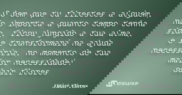 O bem que tu fizestes a alguém, não importa a quanto tempo tenha sido, ficou jungido a tua alma, e se transformará na ajuda necessária, no momento de tua maior ... Frase de odair flores.