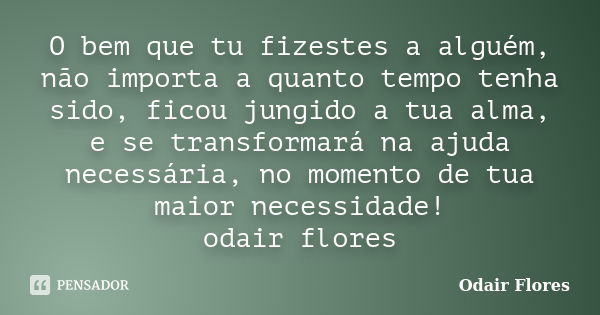 O bem que tu fizestes a alguém, não importa a quanto tempo tenha sido, ficou jungido a tua alma, e se transformará na ajuda necessária, no momento de tua maior ... Frase de odair flores.