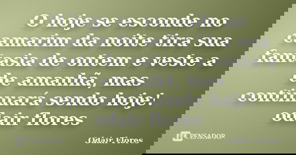 O hoje se esconde no camarim da noite tira sua fantasia de ontem e veste a de amanhã, mas continuará sendo hoje! odair flores... Frase de odair flores.
