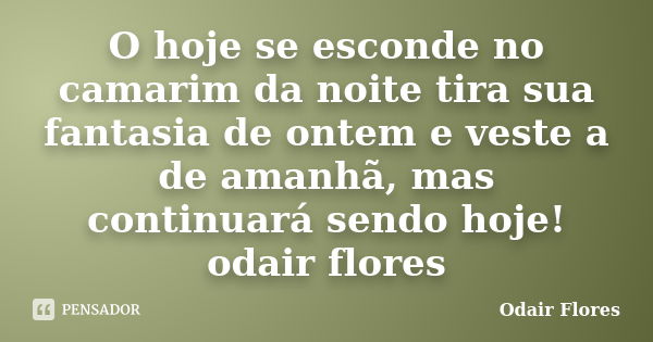 O hoje se esconde no camarim da noite tira sua fantasia de ontem e veste a de amanhã, mas continuará sendo hoje! odair flores... Frase de odair flores.