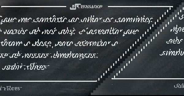 O que me conforta ao olhar os caminhos, hoje vazios de nós dois, é acreditar que eles foram a base, para eternizar a simbiose de nossas lembranças.. odair flore... Frase de odair flores.