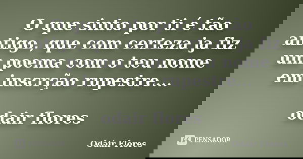 O que sinto por ti é tão antigo, que com certeza ja fiz um poema com o teu nome em inscrção rupestre... odair flores... Frase de odair flores.