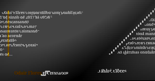 Odair Flores compartilhou uma publicação. 21 de junho de 2017 às 09:36 · Olhar descansando, onde o céu se cola ao mar, meus pensamentos cismando toda manhã ao a... Frase de odair flores.
