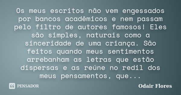 Os meus escritos não vem engessados por bancos acadêmicos e nem passam pelo filtro de autores famosos! Eles são simples, naturais como a sinceridade de uma cria... Frase de odair flores.