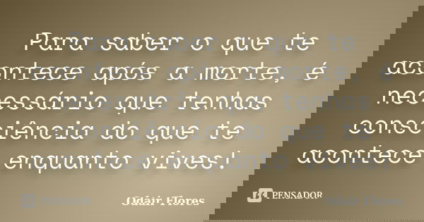 Para saber o que te acontece após a morte, é necessário que tenhas consciência do que te acontece enquanto vives!... Frase de odair flores.