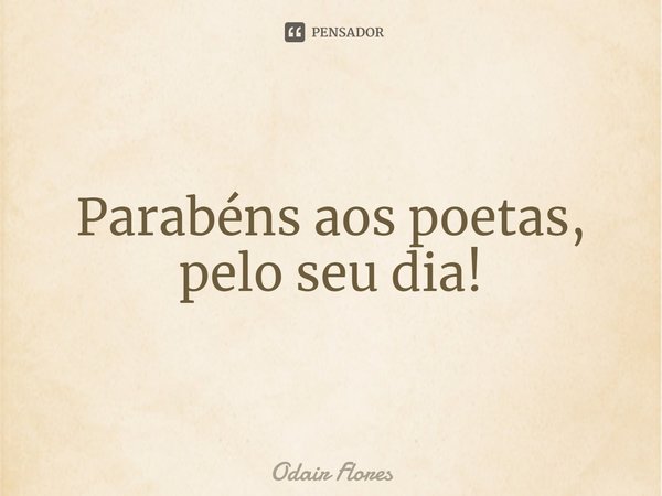 ⁠Parabéns aos poetas, pelo seu dia!... Frase de Odair Flores.