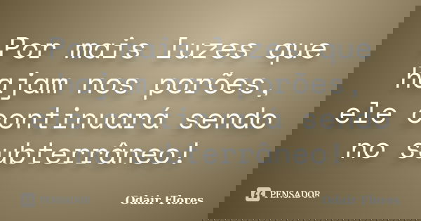 Por mais luzes que hajam nos porões, ele continuará sendo no subterrâneo!... Frase de odair flores.